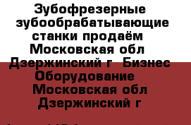 Зубофрезерные, зубообрабатывающие станки продаём - Московская обл., Дзержинский г. Бизнес » Оборудование   . Московская обл.,Дзержинский г.